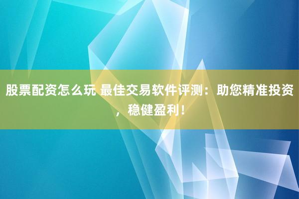 股票配资怎么玩 最佳交易软件评测：助您精准投资，稳健盈利！