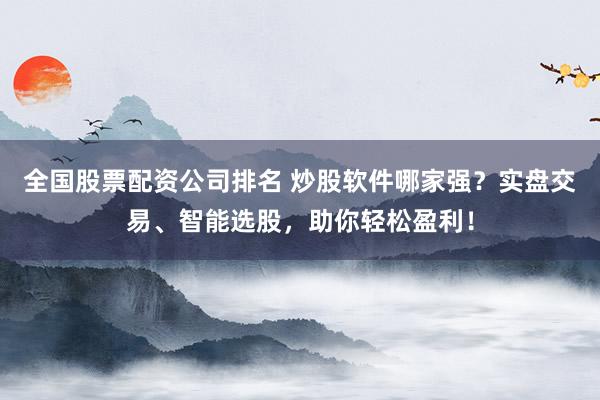 全国股票配资公司排名 炒股软件哪家强？实盘交易、智能选股，助你轻松盈利！