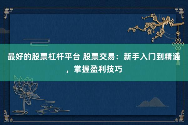 最好的股票杠杆平台 股票交易:新手入门到精通,掌握盈利技巧