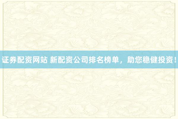 证券配资网站 新配资公司排名榜单,助您稳健投资!