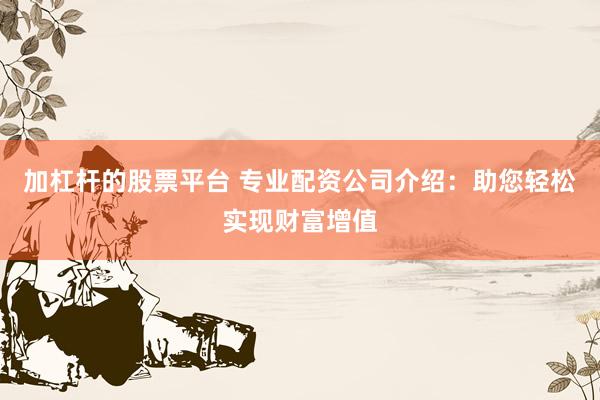加杠杆的股票平台 专业配资公司介绍：助您轻松实现财富增值