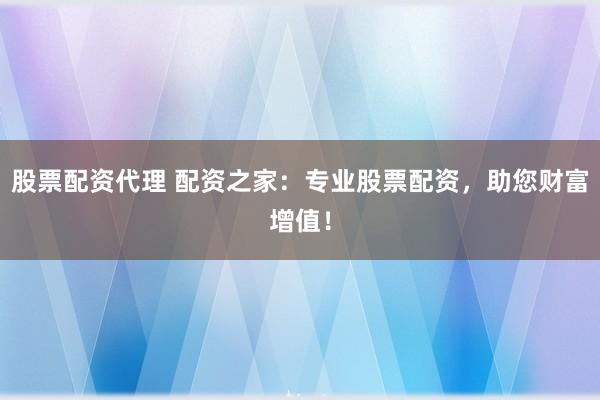 股票配资代理 配资之家:专业股票配资,助您财富增值!