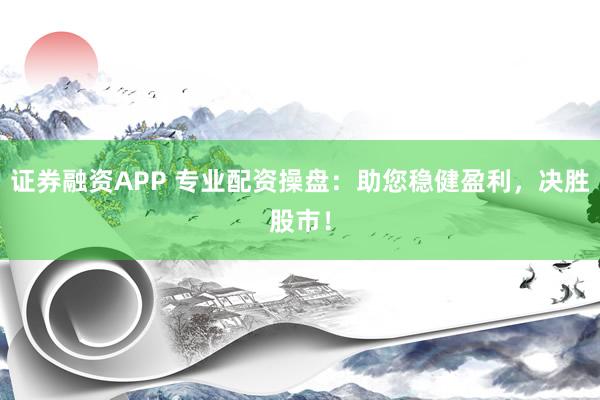 证券融资APP 专业配资操盘：助您稳健盈利，决胜股市！