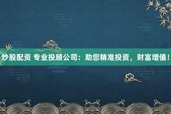 炒股配资 专业投顾公司：助您精准投资，财富增值！