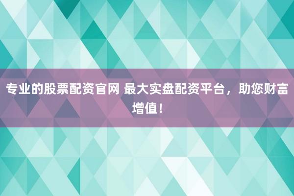 专业的股票配资官网 最大实盘配资平台，助您财富增值！