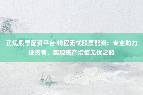 正规股票配资平台 钱程无忧股票配资：专业助力投资者，实现资产增值无忧之路