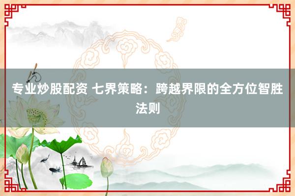 专业炒股配资 七界策略：跨越界限的全方位智胜法则