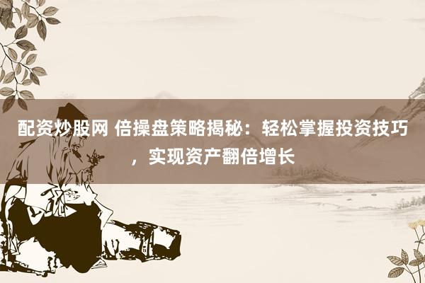 配资炒股网 倍操盘策略揭秘：轻松掌握投资技巧，实现资产翻倍增长
