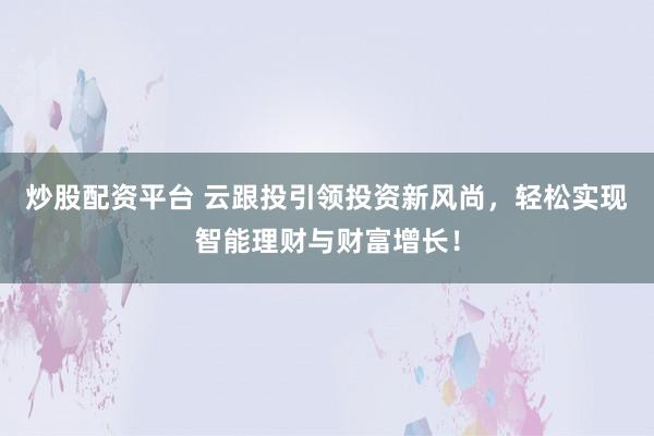炒股配资平台 云跟投引领投资新风尚，轻松实现智能理财与财富增长！