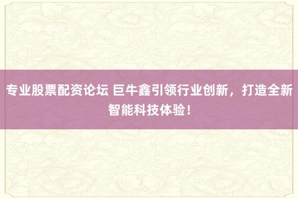 专业股票配资论坛 巨牛鑫引领行业创新，打造全新智能科技体验！
