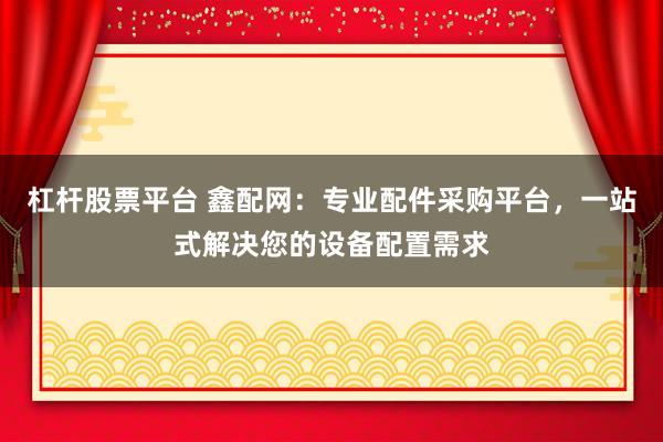 杠杆股票平台 鑫配网：专业配件采购平台，一站式解决您的设备配置需求