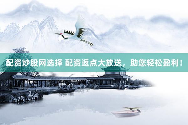 配资炒股网选择 配资返点大放送，助您轻松盈利！
