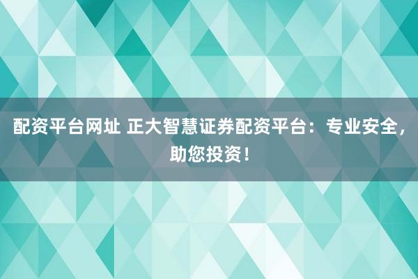配资平台网址 正大智慧证券配资平台：专业安全，助您投资！