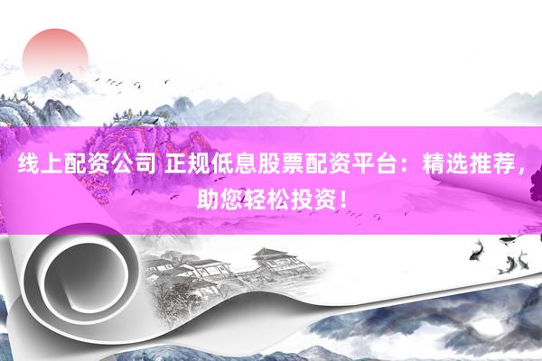 线上配资公司 正规低息股票配资平台：精选推荐，助您轻松投资！