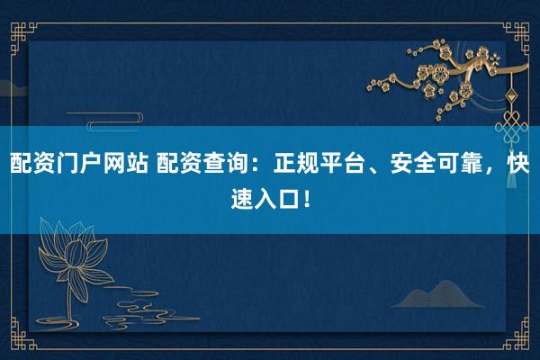 配资门户网站 配资查询：正规平台、安全可靠，快速入口！