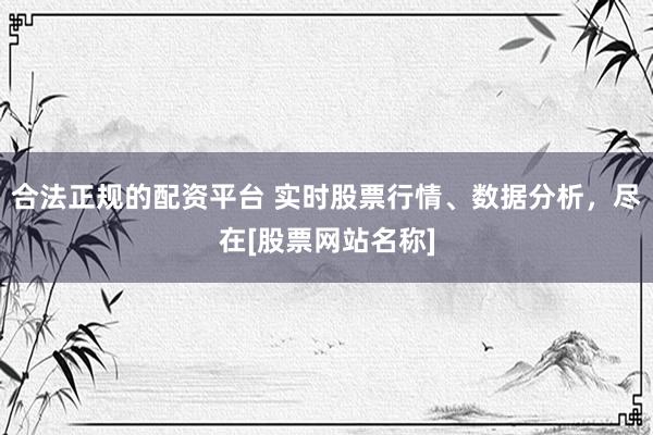合法正规的配资平台 实时股票行情、数据分析，尽在[股票网站名称]