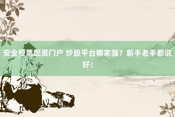 安全股票配资门户 炒股平台哪家强？新手老手都说好！