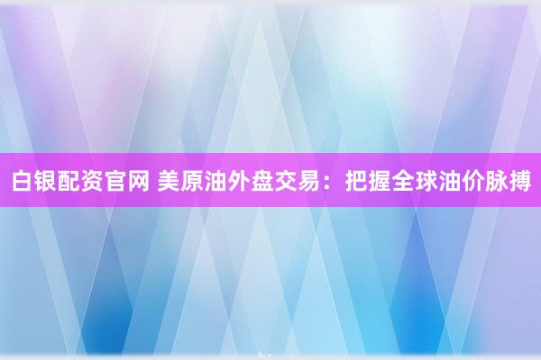 白银配资官网 美原油外盘交易：把握全球油价脉搏