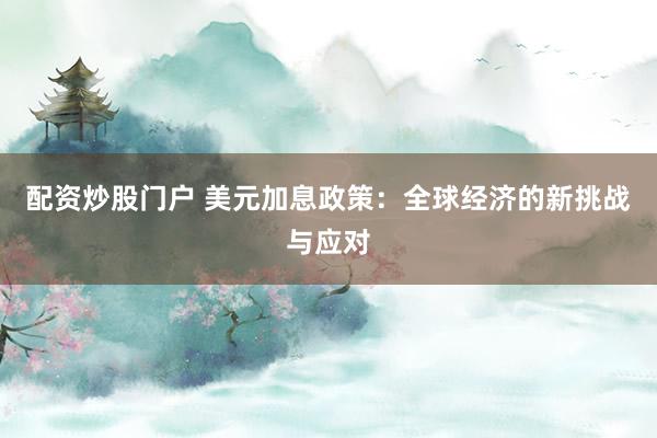 配资炒股门户 美元加息政策：全球经济的新挑战与应对