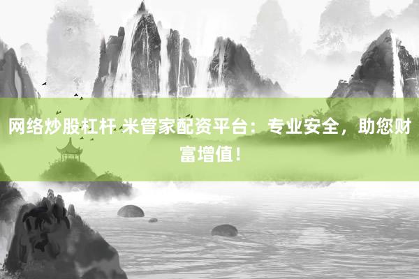 网络炒股杠杆 米管家配资平台：专业安全，助您财富增值！