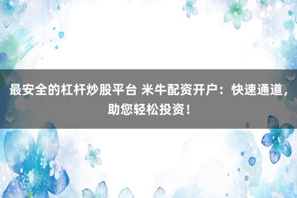 最安全的杠杆炒股平台 米牛配资开户：快速通道，助您轻松投资！