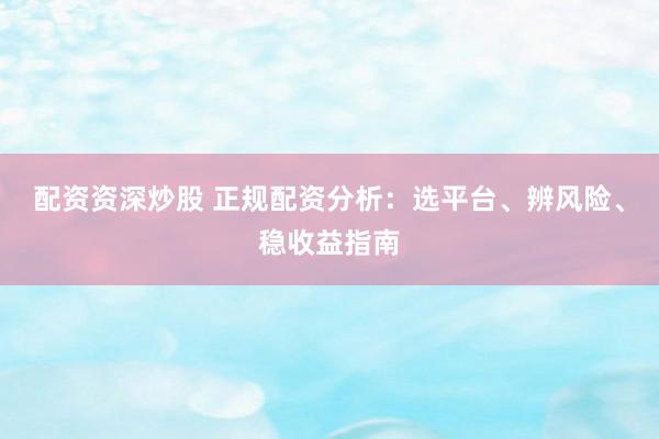 配资资深炒股 正规配资分析：选平台、辨风险、稳收益指南