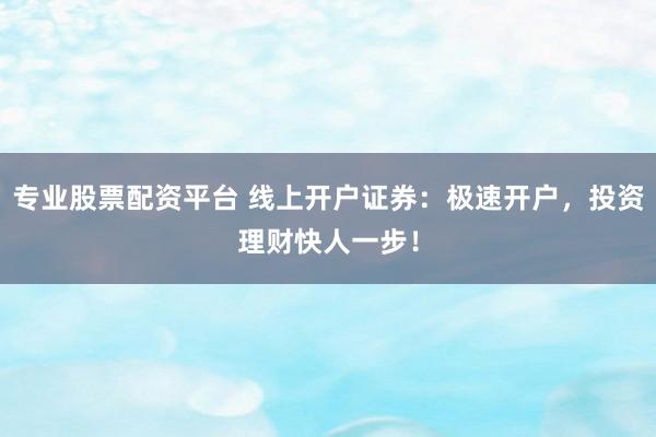 专业股票配资平台 线上开户证券：极速开户，投资理财快人一步！