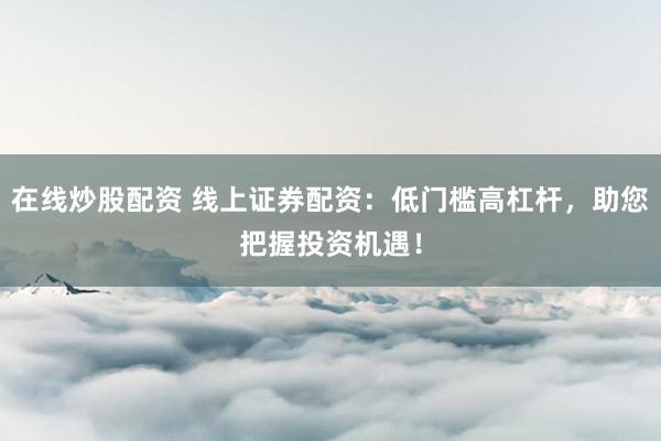 在线炒股配资 线上证券配资：低门槛高杠杆，助您把握投资机遇！