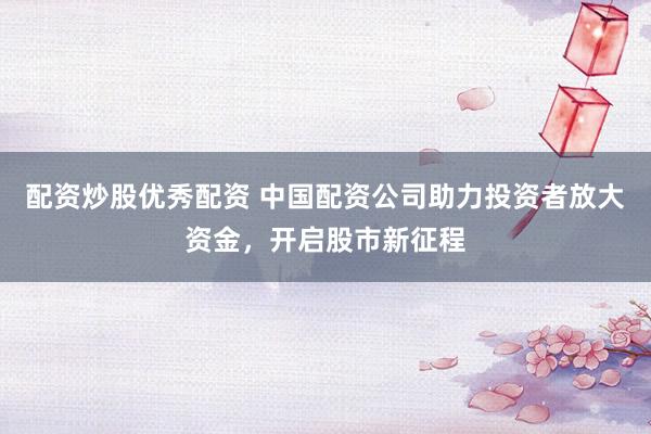 配资炒股优秀配资 中国配资公司助力投资者放大资金，开启股市新征程