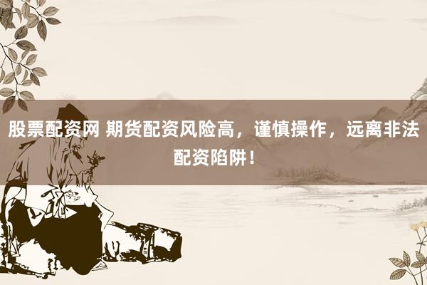 股票配资网 期货配资风险高，谨慎操作，远离非法配资陷阱！