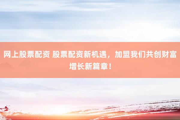 网上股票配资 股票配资新机遇，加盟我们共创财富增长新篇章！