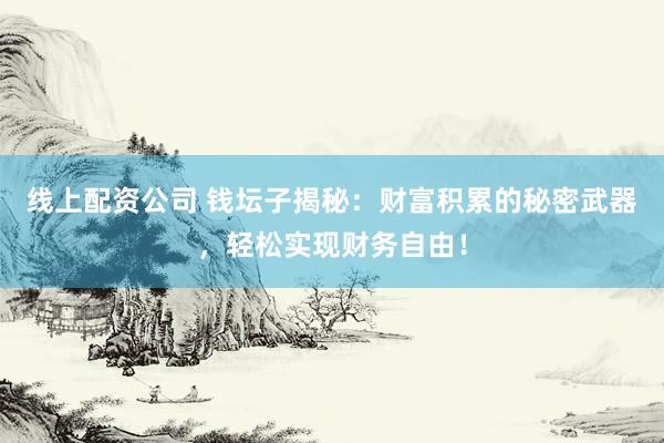 线上配资公司 钱坛子揭秘：财富积累的秘密武器，轻松实现财务自由！