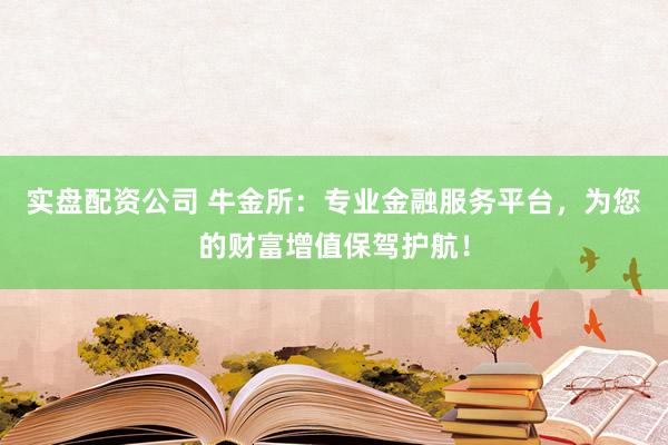 实盘配资公司 牛金所：专业金融服务平台，为您的财富增值保驾护航！