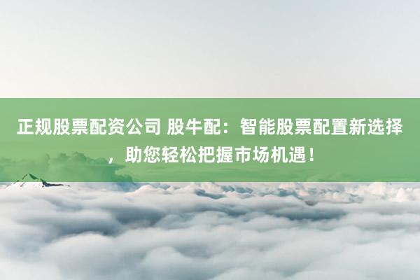 正规股票配资公司 股牛配：智能股票配置新选择，助您轻松把握市场机遇！