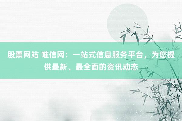 股票网站 唯信网：一站式信息服务平台，为您提供最新、最全面的资讯动态