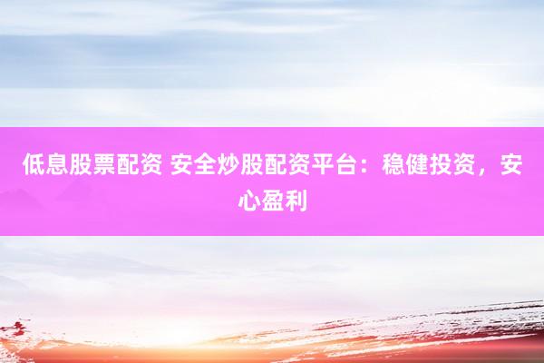 低息股票配资 安全炒股配资平台：稳健投资，安心盈利