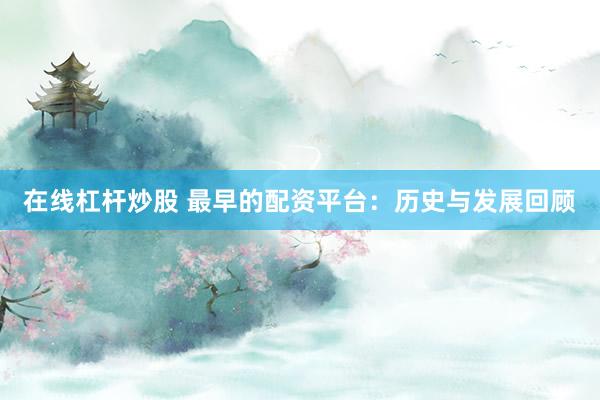 在线杠杆炒股 最早的配资平台：历史与发展回顾