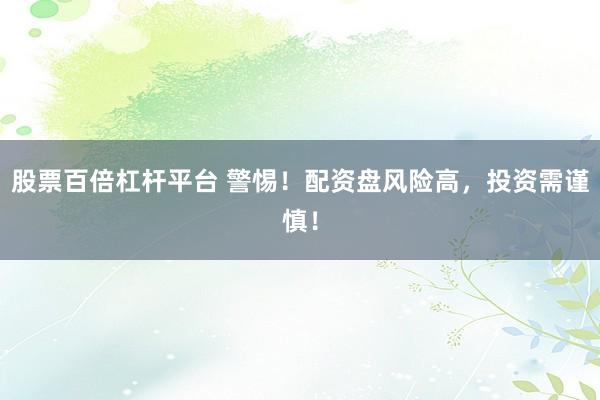 股票百倍杠杆平台 警惕！配资盘风险高，投资需谨慎！