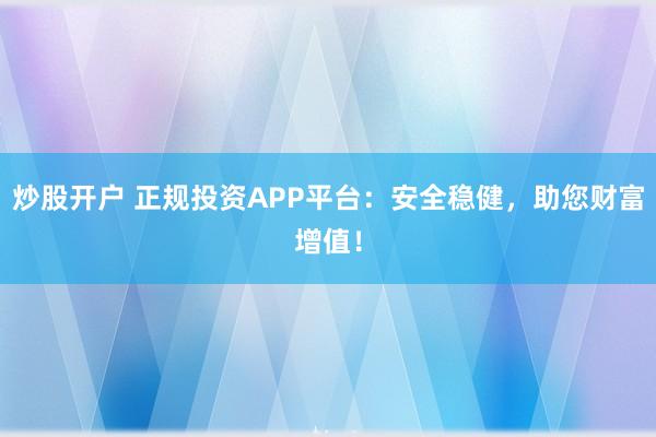 炒股开户 正规投资APP平台：安全稳健，助您财富增值！
