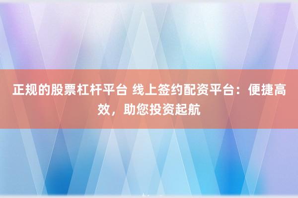 正规的股票杠杆平台 线上签约配资平台:便捷高效,助您投资起航