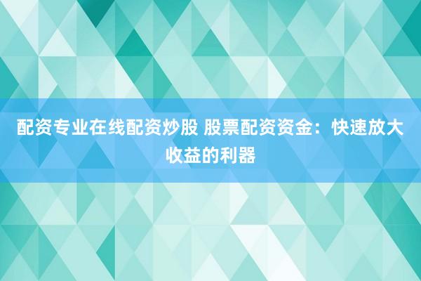 配资专业在线配资炒股 股票配资资金：快速放大收益的利器