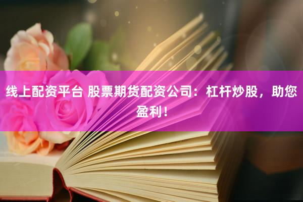 线上配资平台 股票期货配资公司：杠杆炒股，助您盈利！