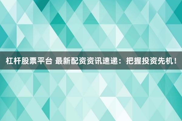 杠杆股票平台 最新配资资讯速递:把握投资先机!
