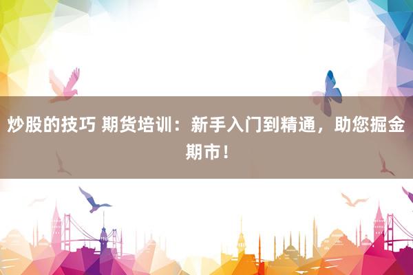 炒股的技巧 期货培训:新手入门到精通,助您掘金期市!