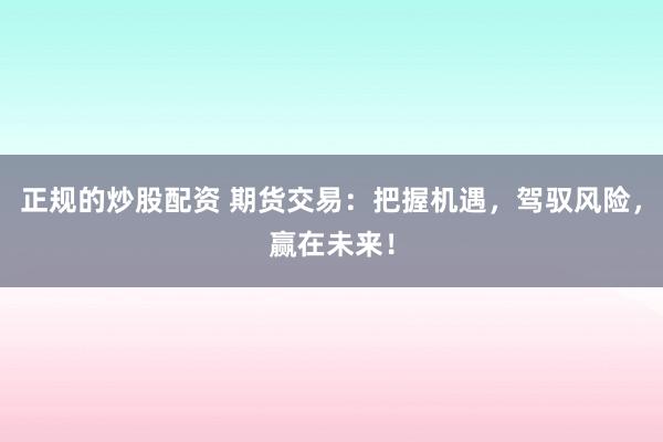 正规的炒股配资 期货交易：把握机遇，驾驭风险，赢在未来！