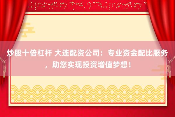 炒股十倍杠杆 大连配资公司：专业资金配比服务，助您实现投资增值梦想！