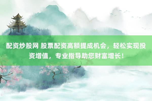 配资炒股网 股票配资高额提成机会，轻松实现投资增值，专业指导助您财富增长！