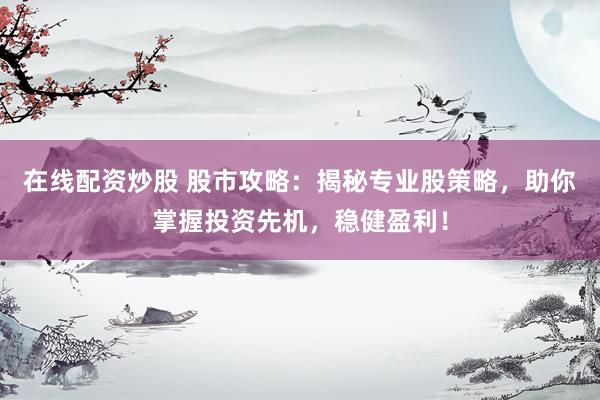 在线配资炒股 股市攻略：揭秘专业股策略，助你掌握投资先机，稳健盈利！