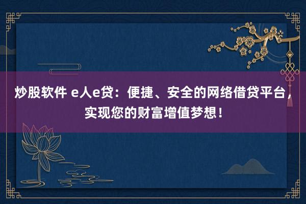 炒股软件 e人e贷：便捷、安全的网络借贷平台，实现您的财富增值梦想！