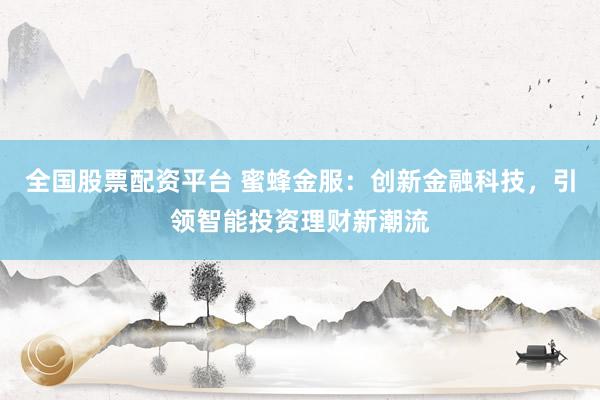 全国股票配资平台 蜜蜂金服：创新金融科技，引领智能投资理财新潮流
